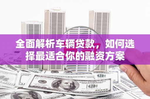 永泰全面解析车辆贷款，如何选择最适合你的融资方案