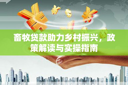 永泰畜牧贷款助力乡村振兴，政策解读与实操指南