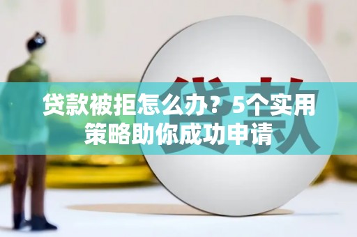 永泰贷款被拒怎么办？5个实用策略助你成功申请