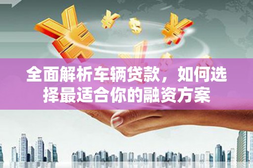 永泰全面解析车辆贷款，如何选择最适合你的融资方案
