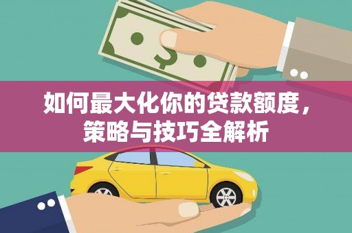 永泰如何最大化你的贷款额度，策略与技巧全解析