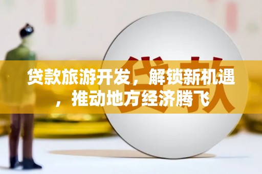 永泰贷款旅游开发，解锁新机遇，推动地方经济腾飞