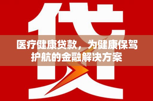 永泰医疗健康贷款，为健康保驾护航的金融解决方案