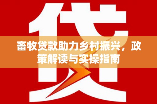 永泰畜牧贷款助力乡村振兴，政策解读与实操指南