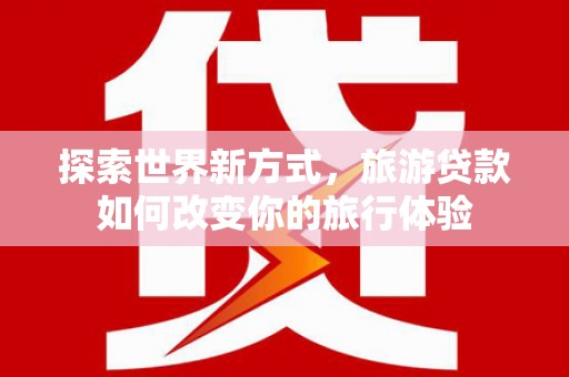 永泰探索世界新方式，旅游贷款如何改变你的旅行体验