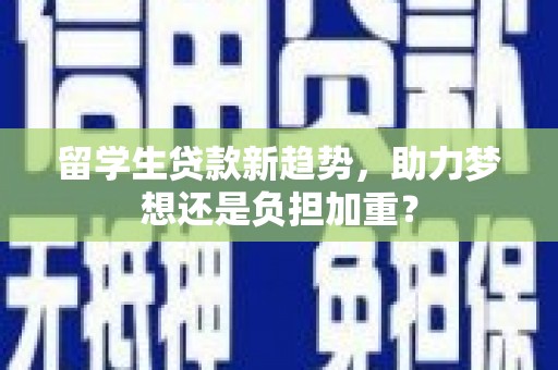永泰留学生贷款新趋势，助力梦想还是负担加重？