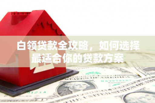 永泰白领贷款全攻略，如何选择最适合你的贷款方案